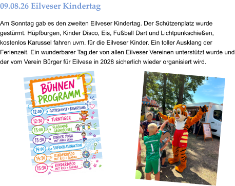 09.08.26 Eilveser Kindertag Am Sonntag gab es den zweiten Eilveser Kindertag. Der Schützenplatz wurde gestürmt. Hüpfburgen, Kinder Disco, Eis, Fußball Dart und Lichtpunkschießen, kostenlos Karussel fahren uvm. für die Eilveser Kinder. Ein toller Ausklang der Ferienzeit. Ein wunderbarer Tag,der von allen Eilveser Vereinen unterstützt wurde und der vom Verein Bürger für Eilvese in 2028 sicherlich wieder organisiert wird.